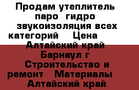 Продам утеплитель, паро, гидро, звукоизоляция всех категорий. › Цена ­ 370 - Алтайский край, Барнаул г. Строительство и ремонт » Материалы   . Алтайский край